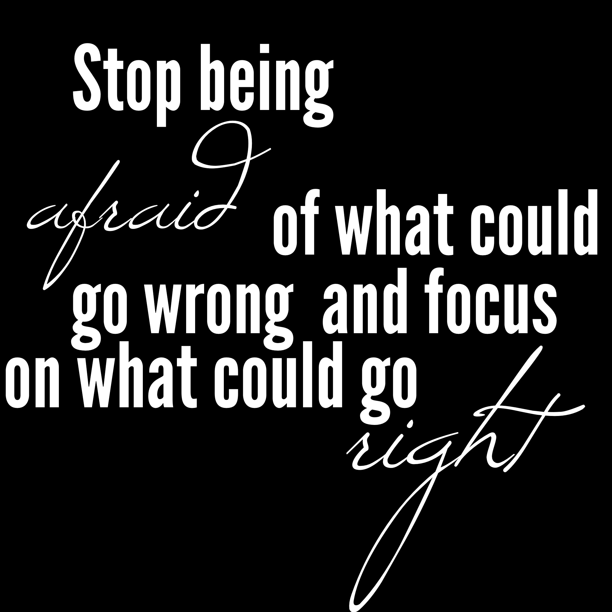 Stop being afraid of what could go wrong and focus on what could go right